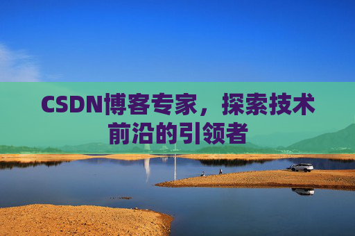 CSDN博客专家，探索技术前沿的引领者